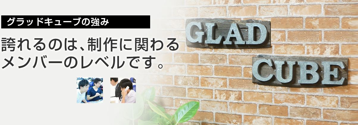 グラッドキューブの強み 誇れるのは、制作に関わるメンバーのレベルです。